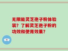无限能灵芝孢子粉体验装？了解灵芝孢子粉的功效和使用效果？