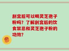 刮宫后可以喝灵芝孢子粉吗？了解刮宫后的饮食禁忌和灵芝孢子粉的功效？