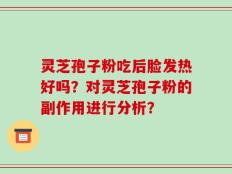 灵芝孢子粉吃后脸发热好吗？对灵芝孢子粉的副作用进行分析？
