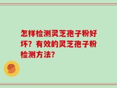 怎样检测灵芝孢子粉好坏？有效的灵芝孢子粉检测方法？