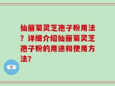 仙丽菊灵芝孢子粉用法？详细介绍仙丽菊灵芝孢子粉的用途和使用方法？