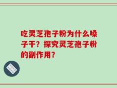 吃灵芝孢子粉为什么嗓子干？探究灵芝孢子粉的副作用？