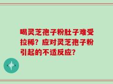 喝灵芝孢子粉肚子难受拉稀？应对灵芝孢子粉引起的不适反应？