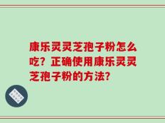 康乐灵灵芝孢子粉怎么吃？正确使用康乐灵灵芝孢子粉的方法？