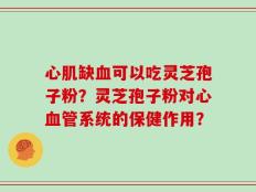 心肌缺血可以吃灵芝孢子粉？灵芝孢子粉对心血管系统的保健作用？