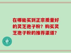 在哪能买到正宗质量好的灵芝孢子粉？购买灵芝孢子粉的推荐渠道？
