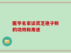 医学名家谈灵芝孢子粉的功效和用途