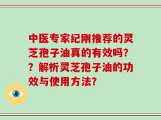 中医专家纪刚推荐的灵芝孢子油真的有效吗？？解析灵芝孢子油的功效与使用方法？