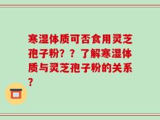 寒湿体质可否食用灵芝孢子粉？？了解寒湿体质与灵芝孢子粉的关系？