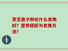 灵芝孢子粉吃什么食物好？营养搭配与食用方法？
