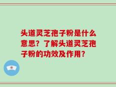 头道灵芝孢子粉是什么意思？了解头道灵芝孢子粉的功效及作用？