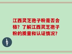 江西灵芝孢子粉是否合格？了解江西灵芝孢子粉的质量和认证情况？