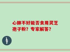 心肺不好能否食用灵芝孢子粉？专家解答？