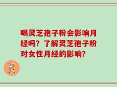 喝灵芝孢子粉会影响月经吗？了解灵芝孢子粉对女性月经的影响？