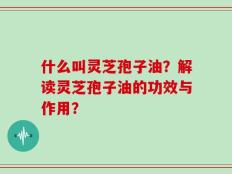什么叫灵芝孢子油？解读灵芝孢子油的功效与作用？