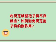 吃灵芝破壁孢子粉不良反应？如何避免灵芝孢子粉的副作用？
