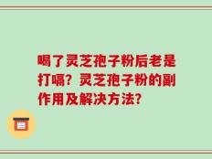 喝了灵芝孢子粉后老是打嗝？灵芝孢子粉的副作用及解决方法？