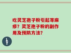 吃灵芝孢子粉引起荨麻疹？灵芝孢子粉的副作用及预防方法？