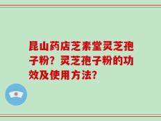 昆山药店芝素堂灵芝孢子粉？灵芝孢子粉的功效及使用方法？