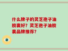什么牌子的灵芝孢子油胶囊好？灵芝孢子油胶囊品牌推荐？