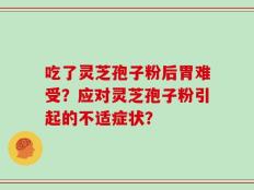 吃了灵芝孢子粉后胃难受？应对灵芝孢子粉引起的不适症状？