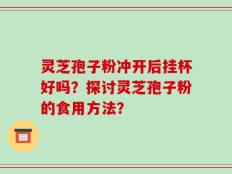 灵芝孢子粉冲开后挂杯好吗？探讨灵芝孢子粉的食用方法？