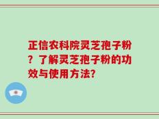 正信农科院灵芝孢子粉？了解灵芝孢子粉的功效与使用方法？
