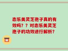 态乐美灵芝孢子真的有效吗？？对态乐美灵芝孢子的功效进行解析？