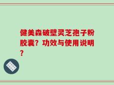 健美森破壁灵芝孢子粉胶囊？功效与使用说明？
