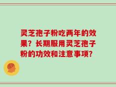 灵芝孢子粉吃两年的效果？长期服用灵芝孢子粉的功效和注意事项？