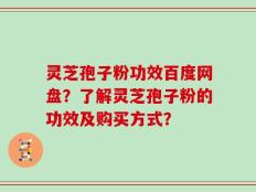 灵芝孢子粉功效百度网盘？了解灵芝孢子粉的功效及购买方式？