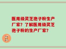 医用级灵芝孢子粉生产厂家？了解医用级灵芝孢子粉的生产厂家？