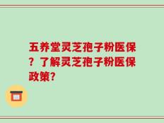 五养堂灵芝孢子粉医保？了解灵芝孢子粉医保政策？