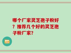 哪个厂家灵芝孢子粉好？推荐几个好的灵芝孢子粉厂家？