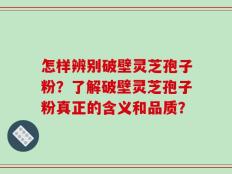 怎样辨别破壁灵芝孢子粉？了解破壁灵芝孢子粉真正的含义和品质？