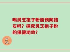 喝灵芝孢子粉能预防结石吗？探究灵芝孢子粉的保健功效？