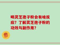 喝灵芝孢子粉会有啥反应？了解灵芝孢子粉的功效与副作用？