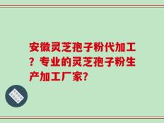 安徽灵芝孢子粉代加工？专业的灵芝孢子粉生产加工厂家？
