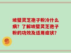 坡璧灵芝孢子粉冷什么病？了解坡璧灵芝孢子粉的功效及适用症状？