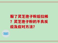 服了灵芝孢子粉后拉稀？灵芝孢子粉的不良反应及应对方法？