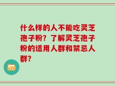 什么样的人不能吃灵芝孢子粉？了解灵芝孢子粉的适用人群和禁忌人群？