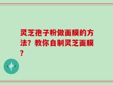 灵芝孢子粉做面膜的方法？教你自制灵芝面膜？