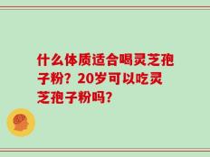 什么体质适合喝灵芝孢子粉？20岁可以吃灵芝孢子粉吗？