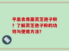 平泉食用菌灵芝孢子粉？了解灵芝孢子粉的功效与使用方法？