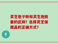 灵芝孢子粉和灵芝孢胶囊的区别？选择灵芝保健品的正确方式？