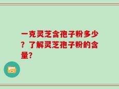一克灵芝含孢子粉多少？了解灵芝孢子粉的含量？