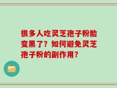 很多人吃灵芝孢子粉脸变黑了？如何避免灵芝孢子粉的副作用？