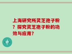 上海研究所灵芝孢子粉？探究灵芝孢子粉的功效与应用？