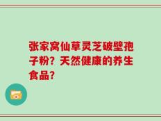 张家窝仙草灵芝破壁孢子粉？天然健康的养生食品？