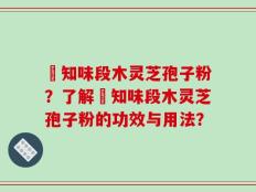 沄知味段木灵芝孢子粉？了解沄知味段木灵芝孢子粉的功效与用法？